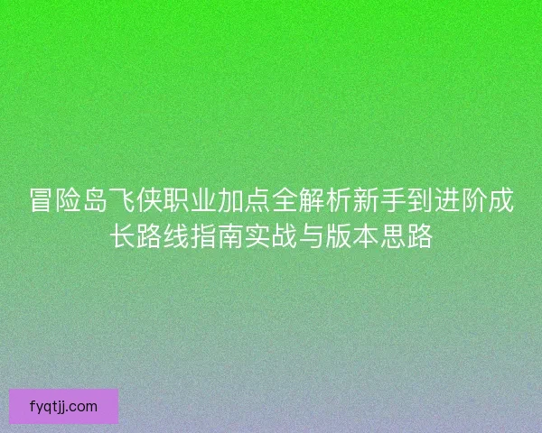 冒险岛飞侠职业加点全解析新手到进阶成长路线指南实战与版本思路
