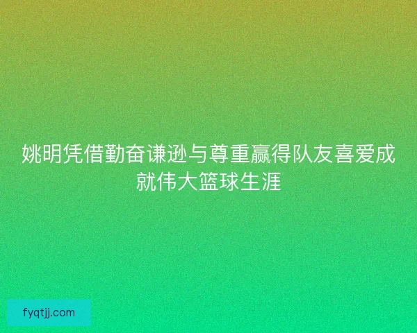 姚明凭借勤奋谦逊与尊重赢得队友喜爱成就伟大篮球生涯