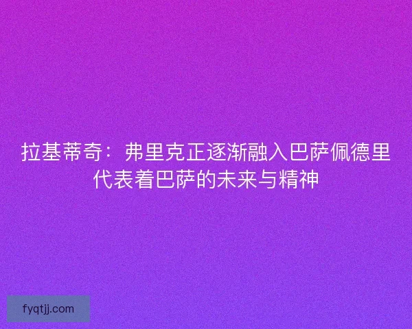 拉基蒂奇：弗里克正逐渐融入巴萨佩德里代表着巴萨的未来与精神