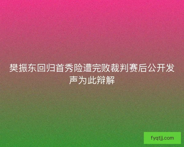 樊振东回归首秀险遭完败裁判赛后公开发声为此辩解