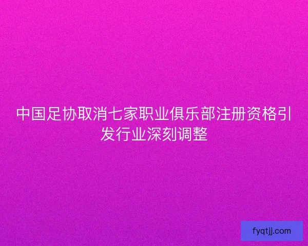 中国足协取消七家职业俱乐部注册资格引发行业深刻调整
