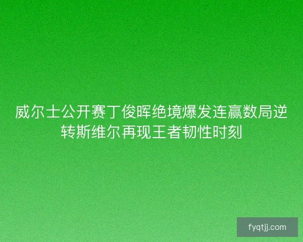 威尔士公开赛丁俊晖绝境爆发连赢数局逆转斯维尔再现王者韧性时刻