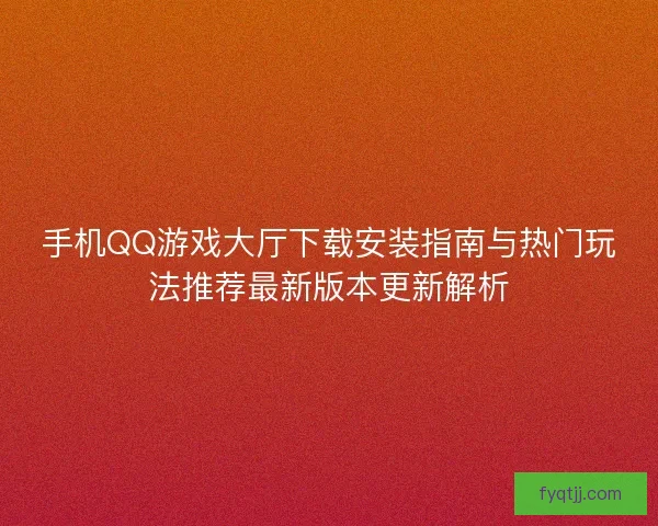 手机QQ游戏大厅下载安装指南与热门玩法推荐最新版本更新解析