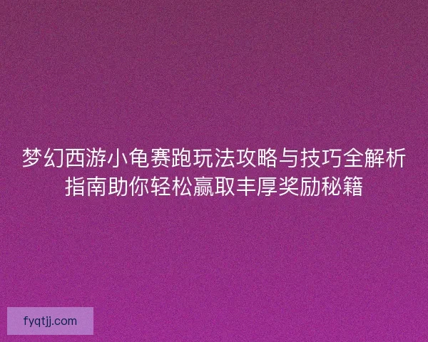 梦幻西游小龟赛跑玩法攻略与技巧全解析指南助你轻松赢取丰厚奖励秘籍