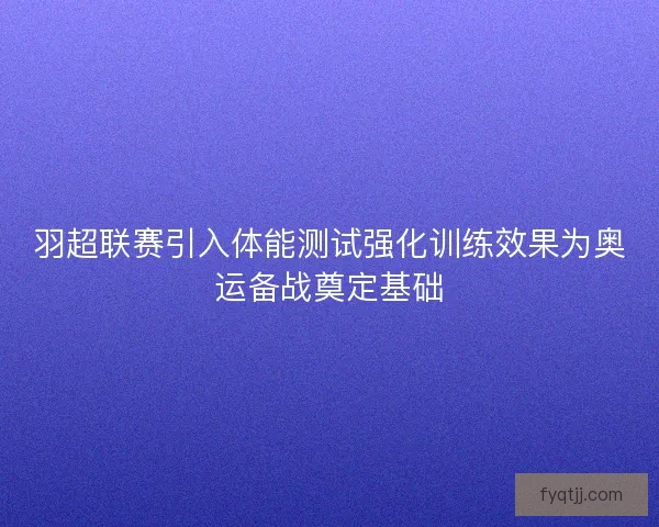 羽超联赛引入体能测试强化训练效果为奥运备战奠定基础