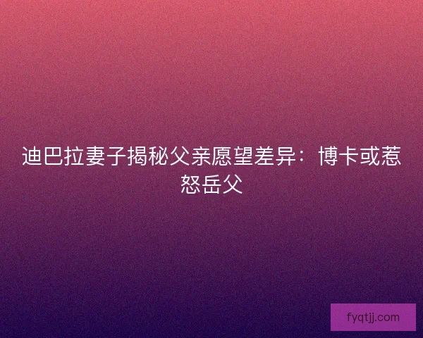 迪巴拉妻子揭秘父亲愿望差异：博卡或惹怒岳父