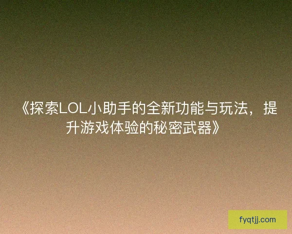 《探索LOL小助手的全新功能与玩法，提升游戏体验的秘密武器》