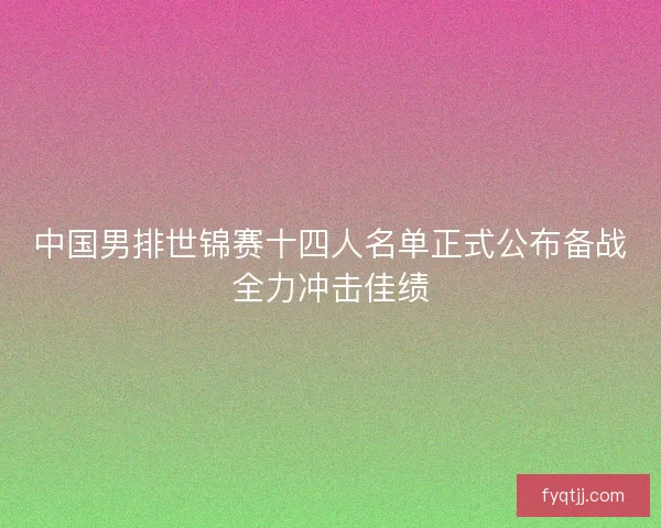 中国男排世锦赛十四人名单正式公布备战全力冲击佳绩