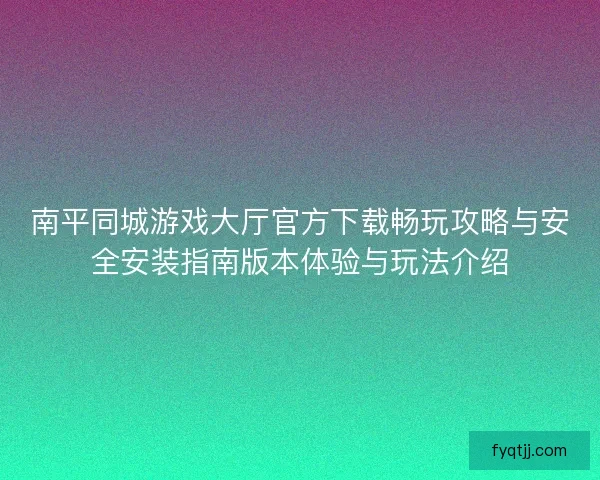 南平同城游戏大厅官方下载畅玩攻略与安全安装指南版本体验与玩法介绍