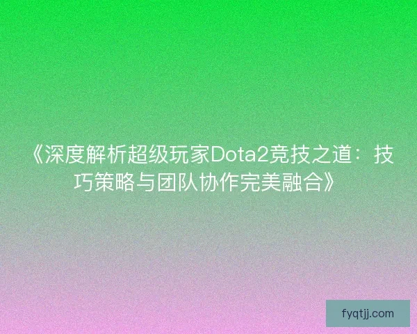 《深度解析超级玩家Dota2竞技之道：技巧策略与团队协作完美融合》