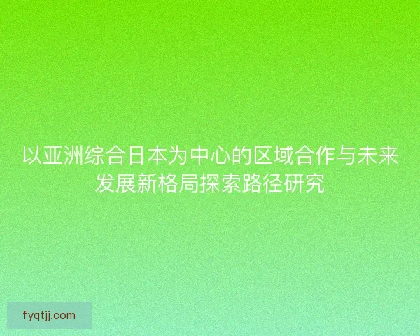 以亚洲综合日本为中心的区域合作与未来发展新格局探索路径研究