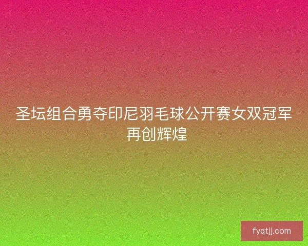 圣坛组合勇夺印尼羽毛球公开赛女双冠军 再创辉煌