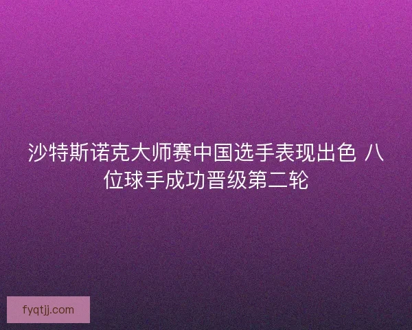沙特斯诺克大师赛中国选手表现出色 八位球手成功晋级第二轮