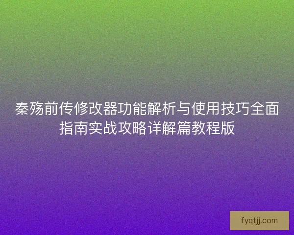 秦殇前传修改器功能解析与使用技巧全面指南实战攻略详解篇教程版
