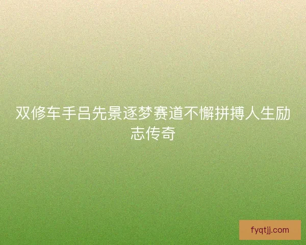 双修车手吕先景逐梦赛道不懈拼搏人生励志传奇
