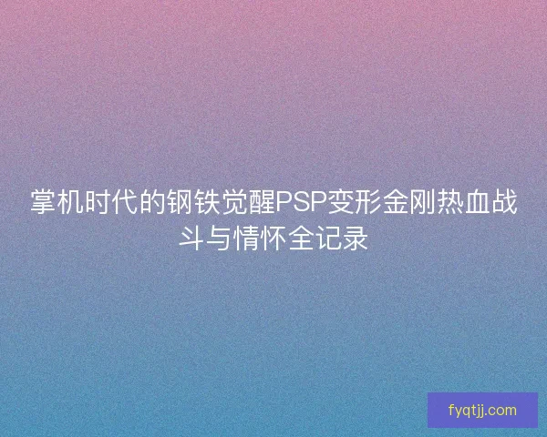 掌机时代的钢铁觉醒PSP变形金刚热血战斗与情怀全记录