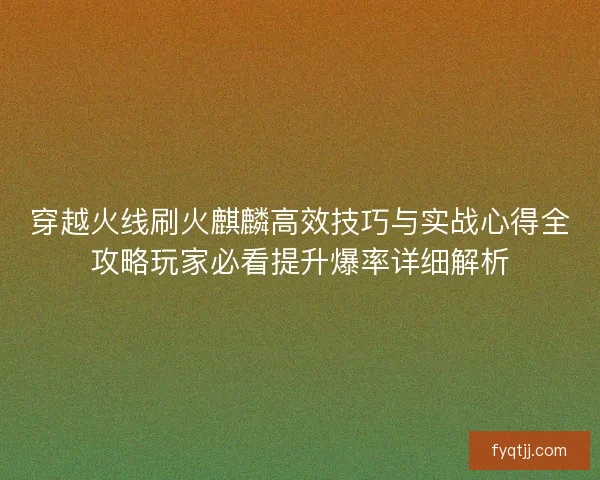 穿越火线刷火麒麟高效技巧与实战心得全攻略玩家必看提升爆率详细解析