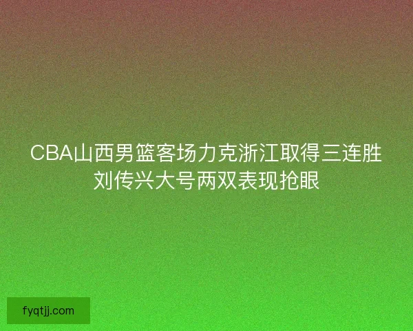 CBA山西男篮客场力克浙江取得三连胜刘传兴大号两双表现抢眼