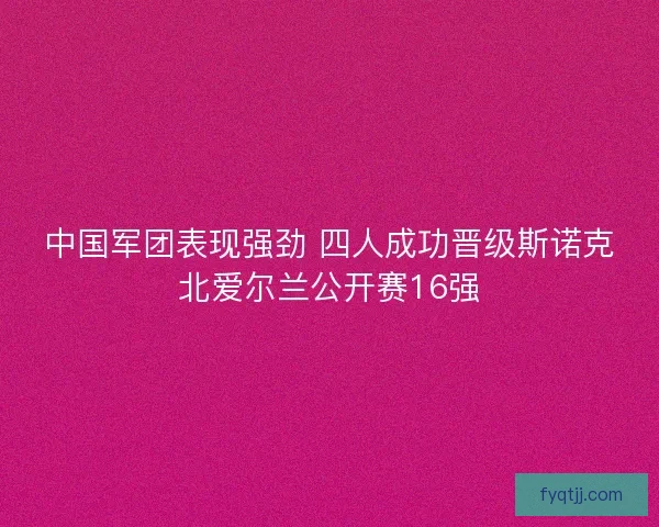 中国军团表现强劲 四人成功晋级斯诺克北爱尔兰公开赛16强