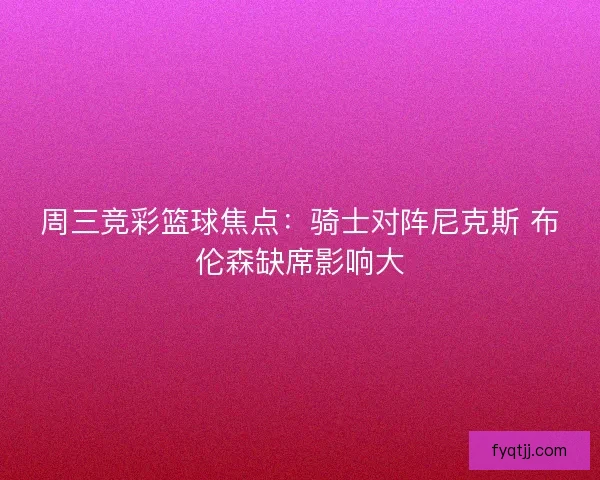 周三竞彩篮球焦点：骑士对阵尼克斯 布伦森缺席影响大