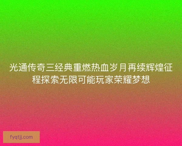 光通传奇三经典重燃热血岁月再续辉煌征程探索无限可能玩家荣耀梦想