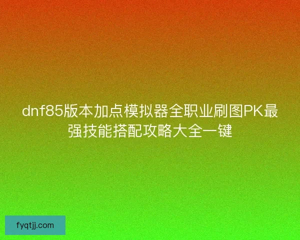 dnf85版本加点模拟器全职业刷图PK最强技能搭配攻略大全一键
