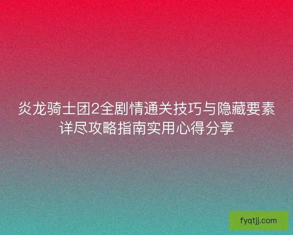 炎龙骑士团2全剧情通关技巧与隐藏要素详尽攻略指南实用心得分享